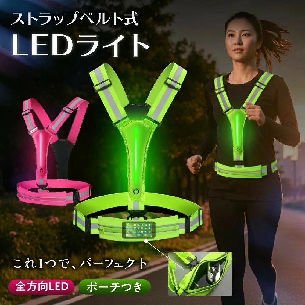 商品詳細 寸法など ポーチあり 155g ポーチなし 130g ウエスト72cm〜100cm 肩の高さ36cm〜43cm 使い方 〇こんな不安ありませんか？・ ・夜間の交通事故が怖い ・のズレや揺れがストレス ・荷物が邪魔で走りづらい ・ライトを身に着けられる ・場所がない ↓ 全てこのベルトで解決 〇あなたを守る全方向ライト 事故リスクを大幅に軽減 前と後ろにLEDライトを搭載。 前から来る車にも、後ろから来る車にもしっかりアピールできるから、夜道でも安心。 〇走っていても違和感ゼロ とにかく軽い！ わずか約155g 着けていることを忘れる軽さ 走りの邪魔にならない超軽量設計。 初心者ランでも、ウォーキングでも負担ゼロで快適。 〇ズレなし・揺れなし 体にフィット 体に合わせて調節可能 肩・ウエストにアジャスターがあり、体型や服装に合わせて自由に調整。ズレないからストレスなく走りに集中。 〇LEDライト点滅にすれば、さらに目立つ 3種類の光り方が選べる さらに目立たせたいときは、スイッチ切替でライト点滅。 遠く離れた人が、すばやくあなたの存在に気づく。 ※ポーチなしの製品については、パターンが異なります。 〇存在感ばつぐん、反射板が光る LED反射板が車からあなたを守る 反射テープが車のヘッドライトにしっかり反応。 ドライバーに早く気づいてもらえるから、事故防止に。 〇ぴったりが選べる、2タイプ 【ポーチつき】 スマホ・鍵を まとめたい方に 大きめサイズ iPhone 17 Pro Max 対応サイズ 【ポーチなし】 すでにポーチをお持ちの方 ライト機能だけ欲しい方に 〇電池不要で経済的 USB充電式、手間もコストもかからず、毎日のランにちょうどいい。 USB Type-C対応 ボタンの裏に充電ケーブルの挿し口があります。 〇急な雨でも安全に光る 防水ライト 突然の悪天候でも安心 雨の日は、特に暗くて危険。 そんな時こそしっかり光る安心を。 天気に左右されず、いつでも 使える頼れる防水ライト。 〇様々なシーンで使える 夜でも暗くても、どこでも安心安全。 このベルトひとつで、もっと快適な日常に。 夜のランニングに 犬の散歩に 自転車での移動に 早朝・夜間のボランティアに