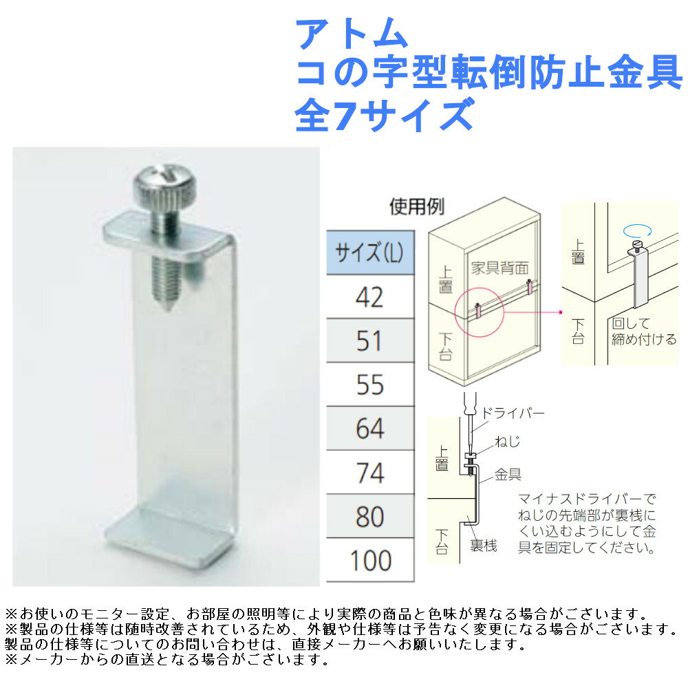 【アトム コの字型転倒防止金具】 ■重ね家具の固定に！ ■マイナスドライバーでねじの先端部が裏桟に くい込むようにして金具を固定してください。 サイズ：42、51、55、64、74、80、100 材質：鋼 仕上げ：クロメート 入数：1個 棚 重ね 対策 防災 グッズ 家具 固定 耐震 地震