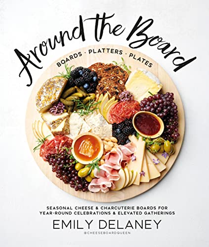   Around the Board: Boards, Platters, and Plates: Seasonal Cheese and Charcuterie for Year-Round Cel Emily Delaney