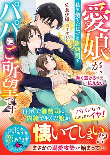 愛娘が、私を捨てたはずの御曹司をパパにご所望です〜熱く蕩ける執愛にもう抗えない〜【SS付き】 ／佐倉伊織 （スターツ出版）