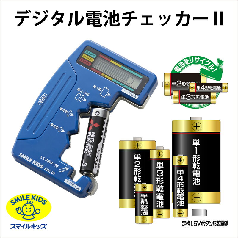 スマイルキッズ　デジタル電池チェッカーII ADC-07単1～5の乾電池（アルカリ、マンガン、充電）＋1.5Vのボタン電池（LR）の電池残量を18段階で表示する高性能電池チェッカー ■特徴 (1)18段階の残量表示 (2)アルカリ、マンガンの単1,2,3,4,5＋1.5Vのボタン電池（LRのみ）が1台で測定可能 ＊3Vのボタン電池（CRや空気亜鉛電池）を測定したい方は「ADC-10　コイン電池が測れる電池チェッカー」　 がおすすめです。 ※充電池は電圧が1.2Vなので、満充電で8割程度の電池容量が表示されます。 (3)電池残量の測定が正確：この電池チェッカーは、 測定する電池から電池に応じた電流を消費しながら測定しますので、 電池本来の残量測定ができ、電池に使用する機器が適切に判断できます。 ※電池は使用を途中で停止すると電圧がある程度回復しますが、 見かけの電圧通りの残量がないものがほとんどです。 テスター等の電圧測定器ではこの見かけ電圧しか測定できませんので、電池本来の残量測定ができません。 ■商品説明 ・本品は、単1～5の乾電池（アルカリ、マンガン、充電）＋1.5Vのボタン電池（LR） の電池残量を18段階（0．1V単位）で表示する高性能電池チェッカーです。 家庭やオフィスには、いろんな使い差し電池が机の引き出しや棚の隅などに眠っています。 この休眠電池は使用目的によっては有効に活用できるものがほとんどですが、 逆に使用機器を間違うとすぐに使えなくなり慌てることもあります。 電池の残能力を正確に測定し、資源の有効活用に役立ちます。 【注意】 3V,6Vのコイン型電池は測定できません。　