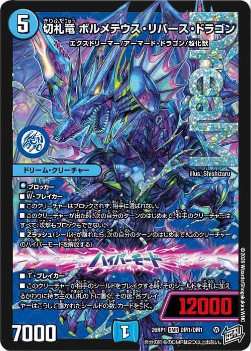 ・カード名:切札竜 ボルメテウス・リバース・ドラゴン ・レアリティ:ドリームレア ・種類:ドリーム・クリーチャー ・文明:水文明 ・種族:エクスドリーマー/アーマード・ドラゴン/超化獣 ・パワー:7000 ・コスト:5 ・特殊能力:ブロッカー、W・ブレイカー、このクリーチャーはブロックされず、相手に選ばれない。このクリーチャーが出た時、次の自分のターンのはじめまで、相手のクリーチャーはすべて、攻撃もブロックもできない。、Zラッシュ(シールドが離れたら、次の自分のターンのはじめまで、このクリーチャーのハイパーモードを解放する)