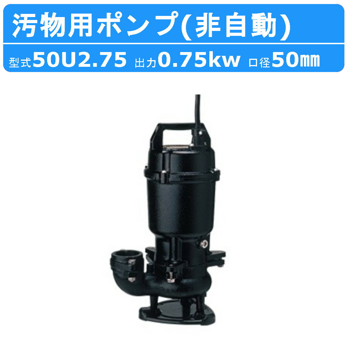 ツルミ 水中ポンプ 50U2.75 50mm 非自動 形 50Hz/60Hz 三相200V 汚水ポンプ 排水ポンプ 排水 排水用 排水用ポンプ 揚水 揚水用 ポンプ 小型 小型ポンプ 200V 鶴見製作所 雨水 土木工事 建築 土木 工事 建設 建設現場 業務用