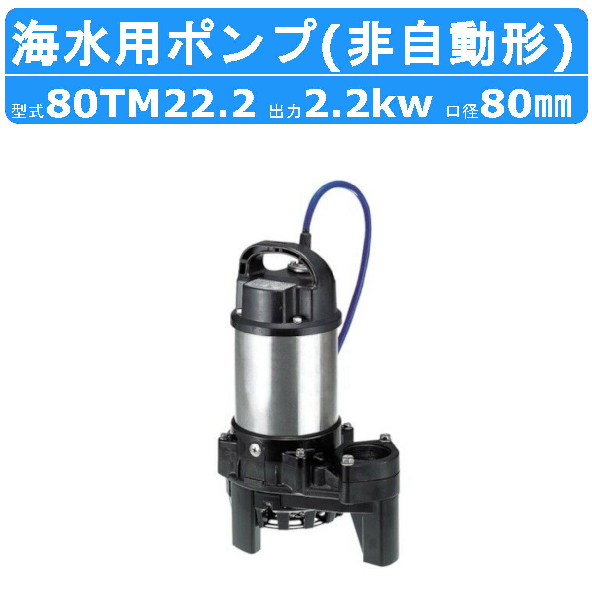 【鶴見製作所 水中チタンポンプ TM型 海水用】 〜周波数を選択下さい〜 ◆周波数：60Hz/50Hz 〜仕様〜 ◆型式(非自動形)：80TM22.2 ◆吐出し口径：80mm ◆出力：2.2kw ◆電圧：三相200V ◆全揚程：16.0/17.5m ◆吐出し量：0.3m3/min ◆始動方式：じか入 ◆質量：21kg ◆異物通過径：20mm 〜標準付属品〜 ◆キャブタイヤケーブル（青色）・・・1本 ◆特殊ねじ込み相フランジ（ボルト・パッキン付） ・・・1式 ◆地上銘板・・・1枚 〜用途〜 ◆海水の排水用（船のビルジ・ピット） ◆海水の循環用（生簀水槽・水槽ろ過・船の保冷水槽・海苔の撹拌） ◆海水の取水用（生簀・生簀トラック） 〜特徴〜 ◆接液するすべての金属部分にチタンを採用 ◆チタンはステンレスより表面の酸化皮膜がはるかに強固 ◆海水のような高い塩素イオン濃度条件下においても腐食を抑える 海水用 水中チタンポンプ一覧 口径 出力 非自動形 自動形 40mm 0.25kW 40TM2.25(S) 40TMA2.25(S) 50mm 0.4kW 50TM2.4(S) 50TMA2.4(S) 50mm 0.75kW 50TM2.75 50TMA2.75 50mm 1.5kW 50TM21.5 50TMA21.5 80mm 2.2kW 80TM22.2 80TMA22.2 80mm 3.7kW 80TM23.7 80TMA23.7 ※水中横型チタンポンプタイプはこちら