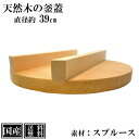 【送料無料】 釜蓋 39cm 木製 国産 釜ふた 木蓋 天然木 炊飯 羽釜 蒸し料理 蒸し蓋 ふた 木ふた 業務用 アウトドア キャンプ スプルース 日本製 サイズ 約 直径39cm 高さ7cm