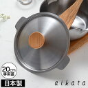 【365日出荷】 片手鍋用蓋 ステンレス ih対応 蓋 ふた フタ 片手 ih 20cm 天然木 スープ 雪平鍋蓋 注ぎやすい ガス火 シンプル アイカタ 専用蓋 オール熱源対応 両口鍋 両口ステンレス雪平鍋専用蓋結婚祝い ステンレス鍋 日本製 鍋 おしゃれ aikata