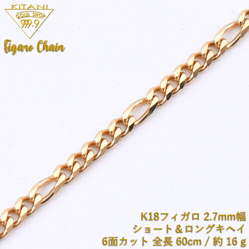 K18 フィガロ キヘイ チェーン 6面カット ショート&ロング 幅2.7mm / 全長 60cm / 重量 約 16 g