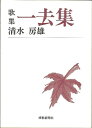 歌集 一去集—短歌新聞社文庫/バーゲンブック{清水 房雄 短歌新聞社 文芸 短歌 俳句 歌}