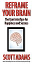 Reframe Your Brain: The User Interface for Happiness and Success (The Scott Adams Success Series)