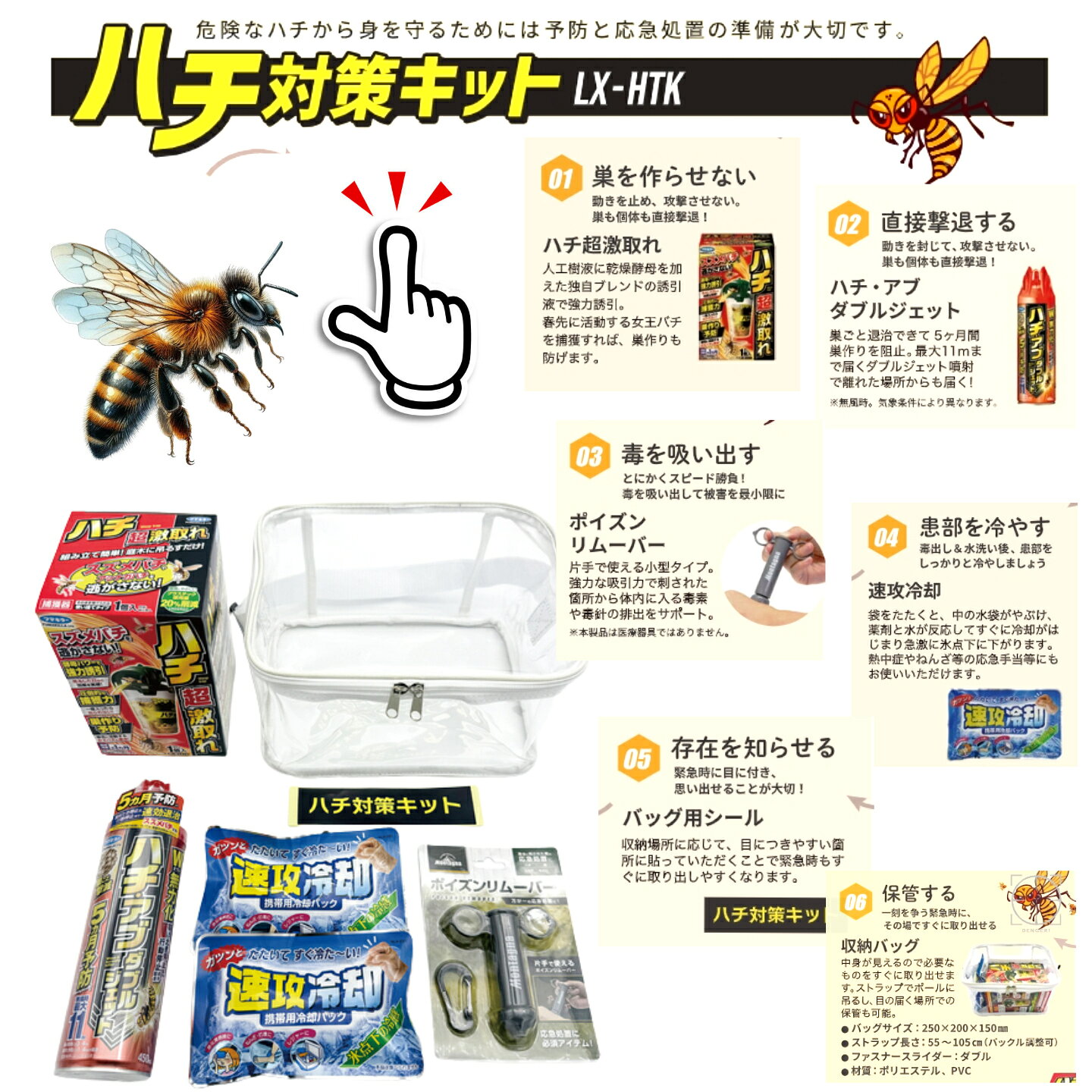 セット売り8個【法人様直送限定商品】ハチ対策キット　屋外作業、現場作業が多いなら・・・危険なハチから身を守るため、予防策から刺された時の応急処置として準備しておくと安心です。（メーカー直送品の為、送付先が法人様のみとなります） 中身が見える収納バッグの中にハチ対策グッズが一つに。8セットでの販売になります *こちらの商品は、送付先が【法人様限定】となります。個人のお客様からのご注文の場合は、送り先確認のご連絡をさせて頂きます。個人宅への送付は出来かねますので、キャンセルさせて頂く事になります。ご了承下さいませ。【リンクサス ハチ対策キット LX-HTK】≪セット内容・付属品≫ハチ超激取れ×1ハチ・アブダブルジェット×1ポイズンリムーバー×1瞬間冷却剤　速攻冷却×2バッグ×1　・　バッグ用シール×1【ハチ超激取れ】4段階トラップでハチをキャッチし、巣を作らせません。【ハチ・アブダブルジェット】最大11mまで届くダブルジェット噴射で離れたハチや巣を直接撃退します。【ポイズンリムーバー】強力な吸引力で刺された箇所から体内に入る毒素や毒針を吸い出す。【速攻冷却】袋をたたくことで薬剤と水が反応してすぐに冷却が始まり、刺された幹部はもちろん、熱中症や捻挫などの応急処置で使えます。【バッグ用シール】収納場所に応じて、目につきやすい箇所に貼っていただくことですぐに取り出しやすくなります-------------------------------------------女王バチが活動を始める4月頃から対策できるセット内容で、万が一の時にも対応できるように応急処置セットも入った豪華なセット。屋外などで作業が多い方、何度も同じ場所に巣を作られる個所にも。≪仕様・規格≫ファスナースライダー：ダブル幅(mm)：200高さ(mm)：150収納バック本体寸法(mm)：250×200×150ストラップ長さ(cm)：55～105（バックル調整可）目安納期：受注後1〜3日後（平日）に出荷可能数量や決済方法によってはメーカーより直送出荷する場合もございます。※メーカー取り寄せ品のため、返品は一切不可となりますのでご注意ください。 10