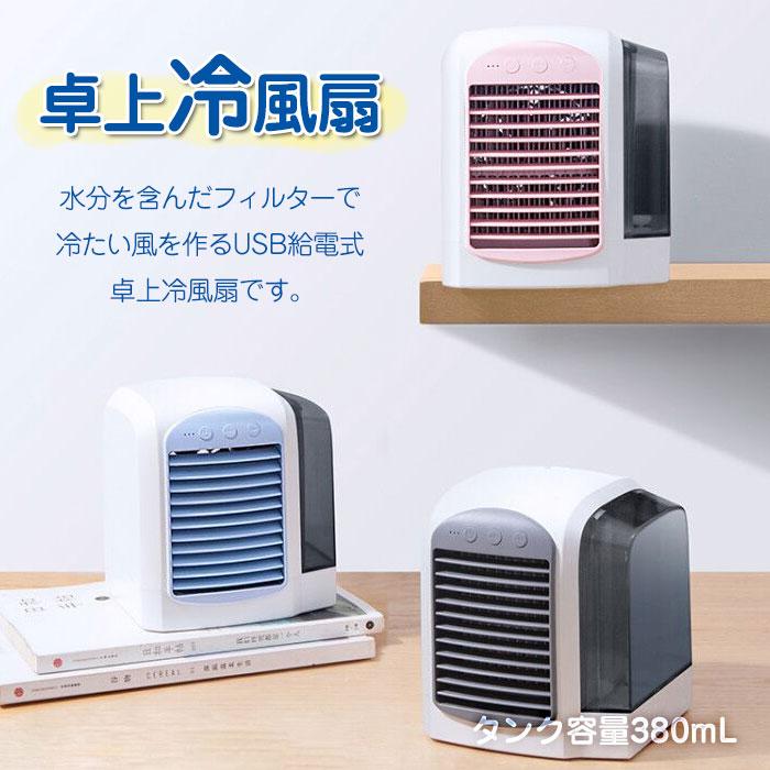 卓上冷風扇 説明 ◇ 水分を含んだフィルターで冷たい風を作るUSB給電式卓上冷風扇です。 普通の扇風機としてはもちろん、付属のタンクに水を入れ、水分を含んだフィルターが蒸発することで、外気温よりも温度が下がった涼しい風を送ることができます。 自然の涼風で体に優しくて、クーラーの風が苦手な方に最適です。 水を貯めるタンク容量は380mlでおよそ3-8時間持ちます。 電源スイッチを押すと風力弱モードで運転開始。MODEスイッチで弱/中/強と3段階風量調節できます。 角度調整出来るルーバー付きで、風向が調節可能です。 LEDライトボタンを押すと、タンクが点灯して、ナイトライトとして使用することができます。 USB給電式なので、PCやUSB-卓上冷風扇 仕様 ◇ 製品サイズ：約170×152×157mm 水タンク容量：380mL 材質：/ PC / PP /シリコン/電子部品 重量：約776g（フィルター含む） 入力：DC5V 2動作電流：0.2消費電力：1水量持続時間：3〜8時間（実際の環境、湿度により異なります） 風速：弱2.0m/s、中2.71m/s、強3.42m/s モーター回転数：弱2570rpm、中3429rpm、強4038rpm カラー：ピンク、ブルー、グレー 付属品：microUSBケーブル、英文説明書※ PC、USB-ACアダプター、モバイルバッテリー等は付属しません。卓上冷風扇 説明 ◇ 水分を含んだフィルターで冷たい風を作るUSB給電式卓上冷風扇です。 普通の扇風機としてはもちろん、付属のタンクに水を入れ、水分を含んだフィルターが蒸発することで、外気温よりも温度が下がった涼しい風を送ることができます。 自然の涼風で体に優しくて、クーラーの風が苦手な方に最適です。 水を貯めるタンク容量は380mlでおよそ3-8時間持ちます。 電源スイッチを押すと風力弱モードで運転開始。MODEスイッチで弱/中/強と3段階風量調節できます。 角度調整出来るルーバー付きで、風向が調節可能です。 LEDライトボタンを押すと、タンクが点灯して、ナイトライトとして使用することができます。 USB給電式なので、PCやUSB-卓上冷風扇 仕様 ◇ 製品サイズ：約170×152×157mm 水タンク容量：380mL 材質：/ PC / PP /シリコン/電子部品 重量：約776g（フィルター含む） 入力：DC5V 2動作電流：0.2消費電力：1水量持続時間：3〜8時間（実際の環境、湿度により異なります） 風速：弱2.0m/s、中2.71m/s、強3.42m/s モーター回転数：弱2570rpm、中3429rpm、強4038rpm カラー：ピンク、ブルー、グレー 付属品：microUSBケーブル、英文説明書※ PC、USB-ACアダプター、モバイルバッテリー等は付属しません。