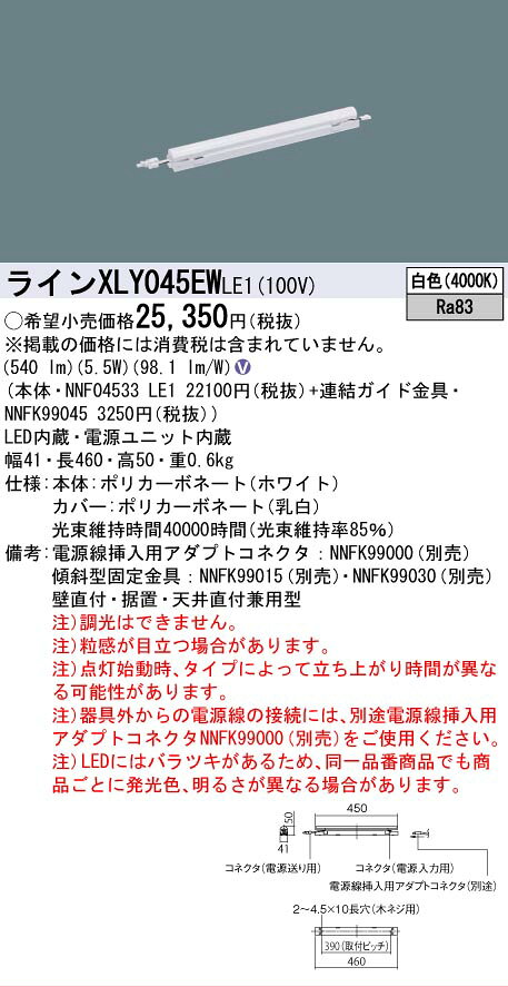 仕様・注意事項◆器具光束：540 lm ◆安定器出力型：定格出力型 ◆電圧：100 V ◆消費電力：5.5 W ◆消費効率：98.1 lm/W◆【本体】ポリカーボネート（ホワイト）◆【カバー】ポリカーボネート（乳白）◆天井直付型・壁直付型・据置取付型、L450タイプ◆Ra83【電源線挿入用アダプトコネクタ】NNFK99000（別売）【傾斜型固定金具】NNFK99015（別売）【傾斜型固定金具】NNFK99030（別売）◆壁直付・据置・天井直付兼用型◆注）調光はできません。◆注）粒感が目立つ場合があります。◆注）点灯始動時、タイプによって立ち上がり時間が異なる可能性があります。◆注）器具外からの電源線の接続には、別途電源線挿入用アダプトコネクタNNFK99000（別売）をご使用ください。◆注）LEDにはバラツキがあるため、同一品番商品でも商品ごとに発光色、明るさが異なる場合があります。寸法・質量◆幅：41 mm ◆長：460 mm ◆高：50 mm◆質量：0.6 kg光源◆LED（白色） ◆色温度：4000 K ◆光源寿命40000時間（光束維持率85％）ランプトランスLED内蔵電源ユニット内蔵設備機器（省エネルギー基準等における呼称） 照明設備 白熱灯の利用 白熱灯以外 光源種類 LED 定格消費電力 (W) 5.5 W 固有エネルギー消費効率（lm/W） 98.1 lm/W※本商品は複数商品のセット型番です。商品はセットの構成品番にて到着します。 ※取付工事は必ず、工事店、電気店（有資格者）に依頼してください。一般の方の工事は禁止されています。