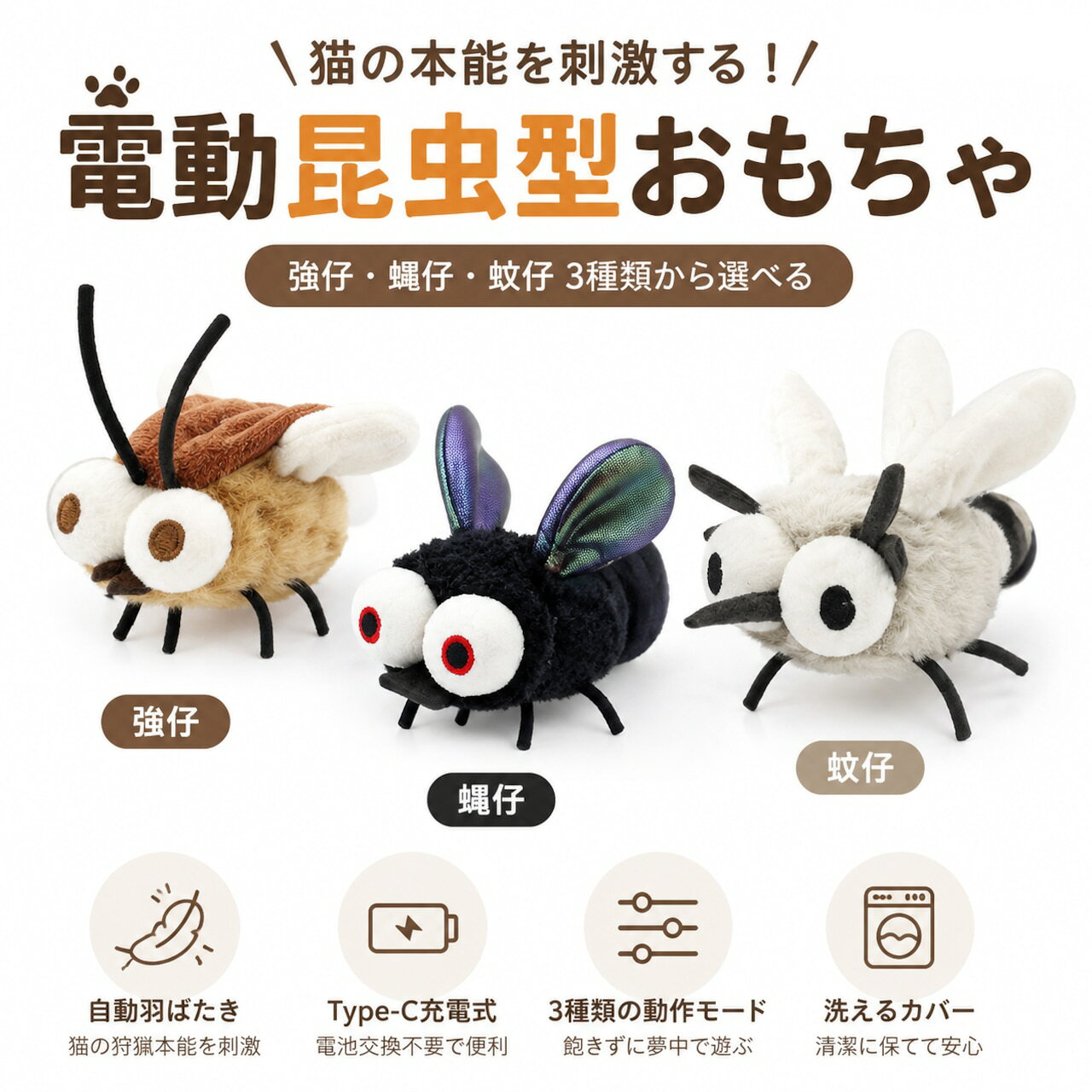 猫ちゃんの狩猟本能を刺激する、リアルな昆虫型の電動じゃれおもちゃです。羽ばたき動作で猫ちゃんの興味を引きつけ、ひとり遊びや飼い主さんとの遊び時間を楽しくサポートします。全身を細かく手縫いで仕上げた丈夫な作りで、猫ちゃんが夢中になって遊んでも傷みにくい設計。Type-C充電式なので電池交換の手間がなく、繰り返し使用できます。「高速羽ばたき」「間隔モード」「ランダムな動き」の3種類の動作モードを搭載し、猫ちゃんを飽きさせません。床置き遊び、吊り下げ遊び、手持ち遊びなど、付属のひもを使ってさまざまな遊び方が楽しめます。本体内部の機械部分は防水ではありません。布カバーを洗浄する際は、必ず内部ユニットを取り外してください。製品仕様品名：電動昆虫型 猫じゃらしおもちゃ対象：猫用素材：ABS＋ポリエステル繊維重量：約31g充電方式：Type-C充電バッテリー：ポリマーリチウム電池容量：150mAh定格入力：5V＝1A種類サイズ：強仔約85×90×35mm蝿仔約90×100×35mm蚊仔約115×98×35mm? 核心メリット全身手作り縫製 耐久性アップ全身を細い糸で丁寧に縫製。細かく丈夫なステッチで、猫ちゃんの爪や噛みにも強い仕上がりです。肌に優しい布素材 使用やわらかく触り心地の良いポリエステル生地を採用。嫌なニオイが少なく、カバーは取り外して洗浄可能です。Type-C充電式 繰り返し使用可能Type-C充電に対応。電池交換不要で、いつでも手軽に充電して遊べます。叩くだけで起動 猫の本能を刺激羽部分を叩いたり触れたりすると自動で起動。遊んだ後は待機モードになり、省エネ設計で長く楽しめます。3種類の動作モード：高速羽ばたき、間隔モード、ランダム動作ひも付きで遊び方いろいろ調節可能なひも付きで、遊び方を自由にアレンジできます。床でのひとり遊び、ドアや家具への吊り下げ遊び、飼い主さんとの手持ち遊び便利な細部設計長さ調節可能なひも洗える布カバー収納しやすいマジックテープ付き