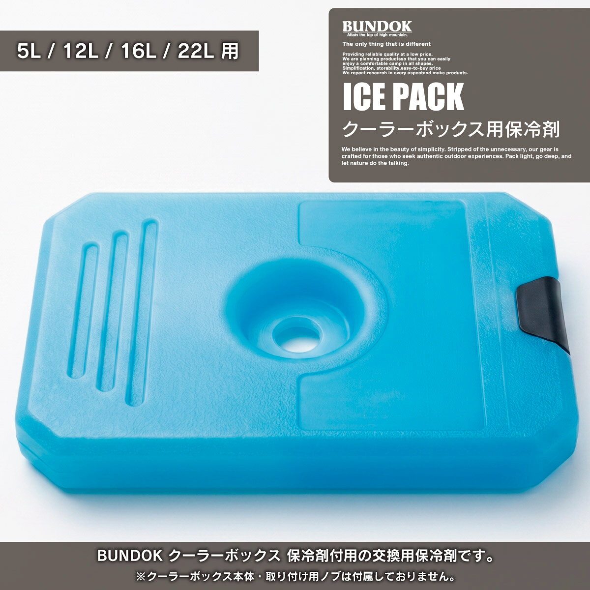 BUNDOK クーラーボックス 保冷剤付き用の交換保冷剤です。※クーラーボックス本体・取り付けノブはついておりません。保冷剤のみの製品となります。商品名クーラーボックス 保冷剤付き用 交換保冷剤ブランド・メーカーBUNDOK(バンドック)製造国中国材質-商品サイズ-重量-商品仕様対応製品／BUNDOK クーラーボックス 保冷剤付き各種(BD-754(5L) / BD-755(12L) / BD-756(16L) / BD-757(22L) )注意事項※保冷剤は凍結させることにより膨張する事がありますが使用には問題ありません。※保冷剤を冷凍庫で凍らせる際は立てずに寝かせてください。※より保冷力を高めたい場合は、市販の保冷剤や氷等を足してお使いください。