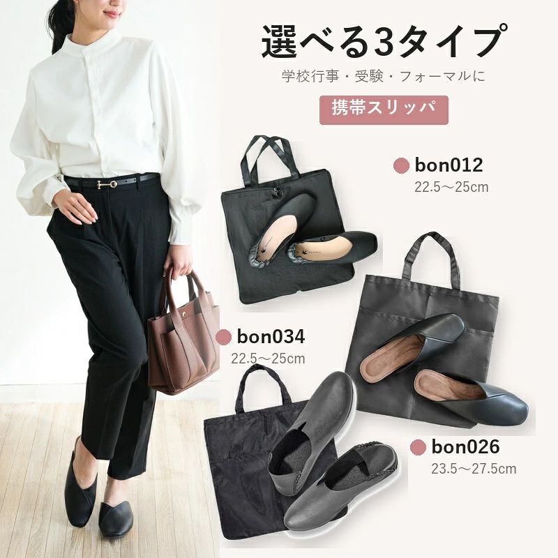メーカー希望小売価格はメーカーカタログに基づいて掲載しています 関連キーワード 携帯スリッパ おしゃれ,携帯スリッパ おしゃれ ママ,携帯スリッパ 収納ポーチ付き 折らない おしゃれ,携帯スリッパ 折らない,携帯スリッパ 大きいサイズ,携帯スリッパ,携帯シューズ,ルームシューズ,スリッパ,ルームスリッパ,ルームシューズ レディース, 商品詳細 ブランド bonbonheur（ボンボヌール） Model bon012（ボンボヌール012） 商品名 室内履き（合成皮革） 規格 ・bon012　サイズ： ◆M （22.5〜23.5cm相当） ◆L （23.5〜24cm相当） ◆LL （24〜25cm相当） ・bon026　サイズ： ◆M （23.5〜24cm相当） ◆L （26.5〜27cm相当） ◆LL （27〜27.5cm相当） ・bon034　サイズ： ◆L （約22.5〜24cm） ◆LL （約23.5〜25cm） ※参考サイズはスタッフレビューをご覧ください。 ・素材： ■甲：合成皮革 ■収納バック：ポリエステル ・生産国：Made in China 商品説明 フォーマルなシーンで活躍！いつまでもおしゃれでいたいママの室内履き。 ●Vカットの履き口で、足元をすっきり見せ！ ●柔らかなシープレザーをイメージしたお手入れしやすい合成皮革を採用！ ●サッと出してサッと履ける、収納一体型のデザインとアイディア。 ●入学式、卒業式などのフォーマルなシーンでの室内履きに。 ●滑りにくく、耐久性にすぐれた合成底を使用。 ●どんなつま先の人でも履き馴染む、スクエアトゥ型のフラットシューズ。 ●フィット感抜群！階段の昇り降りもかかとが浮く心配なし♪ ●脱ぎ履きしやすいギャザー付きのかかと部分。 ●オフィスや飛行機内でのリラックスシューズとして◎ ●靴ずれ等の非常時に。 ●収納バックは開げて大きめトートバックに変身！ 　履いてきた靴を持ち歩けます。 素敵なママは足元から。 入学式や卒業式の晴れの舞台は、ちょっとおしゃれな正装で送り出したいものです。 せっかく着飾っても、いつものスリッパでは。。。 デザイン性の高い、フォーマルな場面の室内履きが登場です。 実際に授業参観や入学式に参加したママさんたちにヒアリングした「アイディア」と「おしゃれなデザイン」が詰まった商品です。 【シューズのデザイン性】 履き口は、足元をすっきり見せてくれるVカットデザイン。生地には合成皮革を使用しており、フィット感が抜群です。ソール部分には、滑りにくく耐久性にすぐれた合成底を使用しているため、ちょっとした外履きとしてもお使いいただけます。つま先の形を問わず、どんな人にも履き馴染むスクエアトゥデザインを採用。フラットなうえ、長時間履いていても足の疲れを軽減してくれます。 スッと脱ぎ履きしやすいギャザー付きのかかとは、階段移動の多い学校でもかかとが浮く心配がありません。 【収納バックのデザイン性】 入り口や昇降口で、毎回靴の脱ぎ履きで慌てていませんか？ ボンボヌールの室内履きなら、大丈夫。 ファスナー式のコンパクトなクラッチバックにシューズがセットで入っているので、ワンアクションで取り出せます。 クラッチバックは広げるとミニトートバックに変身。 履いてきた靴をすぐに収納ができ、そのまま行事に参加。 帰りは、使い終わった室内履きと外履きを交換するだけ。 キチンと収納は、自宅に帰ってゆっくりと。 限られたスペースで、素早く履き替えられる秘密はこのデザイン性です。 使用済みの靴底に触らず持ち帰れるのも嬉しい衛生ポイント。 また、フォーマルなシーンだけでなく、リラックスシューズとしても履けるなど、活躍の幅が広い室内履きです。 こんなシーンで！ ◆フォーマルな装いに合う室内履きを探している。 ◆折り畳まないタイプの携帯スリッパが良い。 ◆長く使える携帯スリッパがほしい。 ◆親子行事でも「おしゃれなママ」でいたい。 ◆脱ぎ履きしやすく、ストレスフリーな室内履きがほしい。 ◆オフィス用のリラックスシューズを探している。 ◆フィット感の良い室内履きを探している。 保証 ●お客様サポート窓口では、サイズ感の不安や万が一のトラブルの時、ご相談をお受けしております。購入検討のご相談も承ります。 ●入念な検品はしておりますが、万が一の縫製不良のために、ご使用前に一度製品をご確認ください。 関連キーワード 携帯スリッパ,スクエアトゥ,携帯シューズ,室内履き,パンプス,収納袋付き,おしゃれ,レディース,入学式,入園式,卒業式,卒園式,授業参観,お受験,学校訪問,謝恩会,文化祭,学校行事,式典,学習発表会,オフィスシューズ,ルームシューズ,フォーマル,携帯スリッパ おしゃれ,携帯スリッパ おしゃれ ママ,携帯スリッパ 収納ポーチ付き 折らない おしゃれ,携帯スリッパ 折らない,携帯スリッパ 大きいサイズ,携帯スリッパ,携帯シューズ,ルームシューズ,スリッパ,ルームスリッパ,ルームシューズ レディース,メンズスリッパ,学校行事,入園入学,　 !!お買い上げ前によくお読みください!! ※製品改良の為、予告なしに仕様変更がある場合があります。予めご了承ください。 ※PC環境や撮影状況などの違いにより実際のお色とは 若干異なる場合がございます。