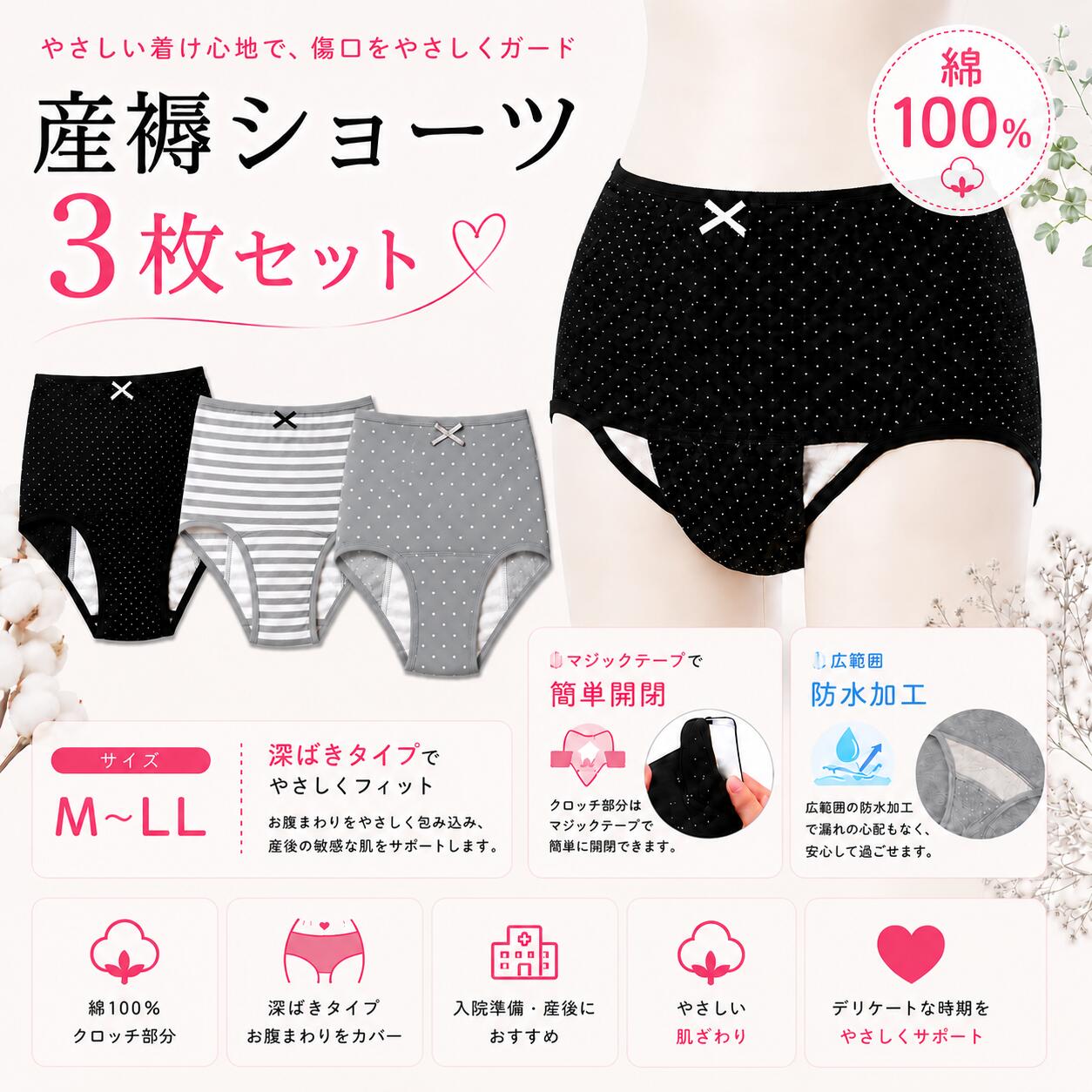 【綿100％】 産褥ショーツ 3枚セット M〜L LL マジックテープ開閉 広範囲防水シート付き 深ばきタイプ 産後ショーツ 入院準備 出産準備 ナプキン交換 診察対応 診察・ナプキン交換がラクラク！綿100％でやさしい肌ざわりの産褥ショーツ3枚セット 出産準備におすすめ！産後のデリケートな時期をやさしくサポートする産褥ショーツ3枚セットです。クロッチ部分はマジックテープ仕様で、ショーツを脱がずに診察やナプキン交換ができる便利な設計。さらに広範囲の防水シート付きで、悪露や漏れが気になる産後も安心してお使いいただけます。肌に触れる身生地は綿100%やわらかく通気性の良い素材で、敏感になりやすい産後のお肌にもやさしい履き心地です。商品の特徴・ 綿100％のやさしい肌ざわり・ マジックテープ開閉で診察・ナプキン交換が簡単・ 広範囲防水シート付き・ お腹を包み込む深ばきタイプ・ 入院・出産準備におすすめ・ 洗い替えに便利な2枚セットセット内容M〜Lサイズ▶︎ ベーシックセット（人気No.1）・ピンクドット・グレーボーダー・グレー細ボーダー ▶︎ナチュラルセット・グレードット・ピンクドット・グレー細ボーダー▶︎ シンプルセット・グレードっと・グレー細ボーダー・ブラックボーダーLLサイズ・ グレードット×3 5