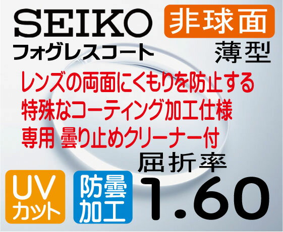 フォグレスコート　曇り止め機能付き マスクなど使用でも曇りにくい 曇り止め機能が低下したときのために 専用の曇り止めクリーナーが付属します クリーナー自体も別途購入可能 ※難点は曇り止め液が浸透する構造のレンズですので 　撥水コート系のレンズより少し汚れが拭き取りにくいです 防曇レンズ 1.60薄超型非球面伊達クリアレンズ。 無色の防曇クリアレンズです。 【メガネ加工について】 ご使用のフレームにレンズ入れ替えの際は、 ご注文後に当店へフレームを 送付くださいませ。 加工料は無料です。 メタルフレーム　　　　　○ セルフレーム　　　　　　○ ナイロールフレーム　　　○ ふちなしポイントフレーム○