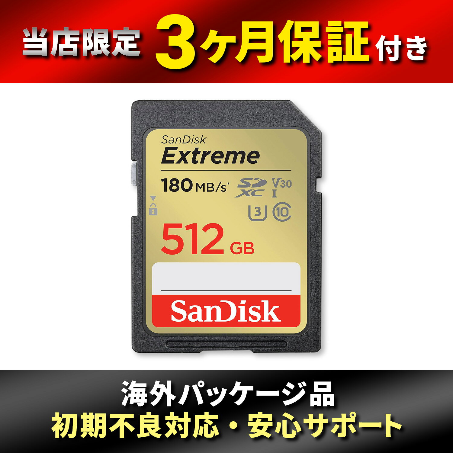 商品情報商品説明SanDisk Extreme SDXCメモリーカードは、高速データ転送と高い信頼性を兼ね備えた高性能ストレージです。最大170MB/秒の読み取り速度と最大80MB/秒の書き込み速度により、高解像度写真の撮影や4K UHD動画の録画でも安定したパフォーマンスを発揮します。UHS-I対応に加え、UHSスピードクラス3（U3）およびビデオスピードクラス30（V30）に対応しているため、高速連写や高画質動画撮影にも最適です。デジタル一眼レフカメラやミラーレスカメラなどの性能を十分に引き出し、快適な撮影体験をサポートします。さらに、防水・耐衝撃・耐温度・耐X線などの耐久設計により、大切なデータをさまざまな環境から保護。写真撮影から動画撮影まで幅広い用途で安心して使用できるメモリーカードですブランドSanDisk商品重量5g商品スペック容量：512GB（microSDXC規格）最大読み取り速度：最大約180 MB/秒（SanDisk QuickFlowテクノロジー）最大書き込み速度：最大約130 MB/秒スピードクラス：Class 10UHSスピードクラス：UHS Speed Class 3（U3）ビデオスピードクラス：V30対応動画/撮影：4K UHD動画撮影、高速連写対応耐久設計：耐水・耐温度・耐衝撃・耐X線などの耐久性設計（一般仕様）対応機器：デジタルカメラ、ミラーレス、ビデオカメラなどSDXC対応機器その他3か月保証海外パッケージ【SanDisk】 サンディスク 512GB Extreme (エクストリーム) SDXC UHS-I メモリーカード - C10/U3/V30/4K/UHD SDカード 高速180MB/s読み取りで快適転送。4K動画撮影や高速連写にも対応する、信頼のSanDisk Extreme SDXCメモリーカード。 【SanDisk】 サンディスク Extreme SDXC UHS-I メモリーカード SanDisk Extreme SDXCメモリーカードは、高速データ転送と高い信頼性を兼ね備えた高性能ストレージです。最大170MB/秒の読み取り速度と最大180MB/秒の書き込み速度により、高解像度写真の撮影や4K UHD動画の録画でも安定したパフォーマンスを発揮します。UHS-I対応に加え、UHSスピードクラス3（U3）およびビデオスピードクラス30（V30）に対応しているため、高速連写や高画質動画撮影にも最適です。デジタル一眼レフカメラやミラーレスカメラなどの性能を十分に引き出し、快適な撮影体験をサポートします。さらに、防水・耐衝撃・耐温度・耐X線などの耐久設計により、大切なデータをさまざまな環境から保護。写真撮影から動画撮影まで幅広い用途で安心して使用できるメモリーカードです。海外パッケージ品、当店限定3カ月保証です。 高速データ転送 4K動画・高速連写対応 過酷な環境でも安心の耐久性能 デジタル一眼やミラーレスで写真撮影を楽しむ方 4K動画撮影をする方 写真や動画データを素早く転送したい方 SanDisk Extreme SDXCメモリーカードは、高速データ転送と高い信頼性を兼ね備えた高性能ストレージです。最大180MB/秒の読み取り速度と最大80MB/秒の書き込み速度により、高解像度写真の撮影や4K UHD動画の録画でも安定したパフォーマンスを発揮します。UHS-I対応に加え、UHSスピードクラス3（U3）およびビデオスピードクラス30（V30）に対応しているため、高速連写や高画質動画撮影にも最適です。デジタル一眼レフカメラやミラーレスカメラなどの性能を十分に引き出し、快適な撮影体験をサポートします。さらに、防水・耐衝撃・耐温度・耐X線などの耐久設計により、大切なデータをさまざまな環境から保護。写真撮影から動画撮影まで幅広い用途で安心して使用できるメモリーカードです。SDカード / SDXC UHS-I / 512GB / SanDisk / 高耐久 / ドライブレコーダー / 防犯カメラ / アクションカメラ / 録画用 / メモリーカード / サンディスク 1