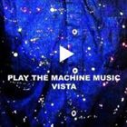 VISTA / PLAY THE MACHINE MUSIC [CD]