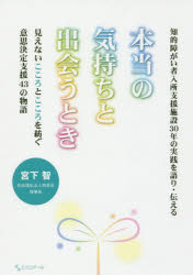 本当の気持ちと出会うとき 知的障がい者入所支援施設30年の実践を語り・伝える 見えないこころとこころを紡ぐ意思決定支援43の物語