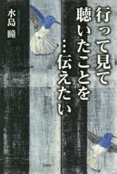 行って見て聴いたことを…伝えたい