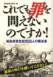 これでも罪を問えないのですか! 福島原発告訴団50人の陳述書