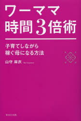 ワーママ時間3倍術 子育てしながら稼ぐ母になる方法