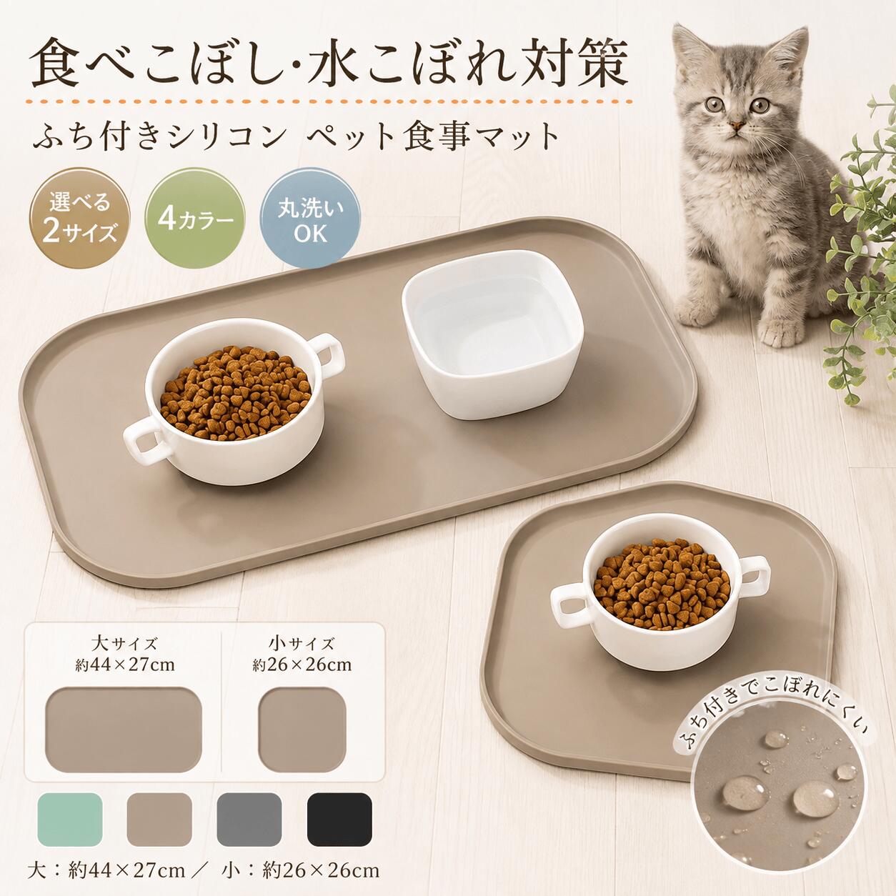 食べこぼし・水こぼれ対策 ・・・・・・・・・・ ふち付きシリコン ペット食事マット フードや飲み水をマット内で受け止め、床の汚れを軽減。 猫にも犬にも使いやすい、シンプルな食器マットです。 おすすめポイント ふち付き設計 食べこぼしや水が外へ広がりにくい。 お手入れ簡単 サッと拭けて、水洗い・丸洗いOK。 ズレにくい シリコン素材で食器を安定させます。 やわらか素材 扱いやすく、省スペースに収納可能。 選べる2サイズ 大サイズ 約44×27×高さ1cm 約232g 2皿置きにおすすめ 小サイズ 約26×26×高さ1cm 約153g 1皿用にぴったり 暮らしになじむ4カラー ミント・モカ・グレー・ブラック 商品仕様 素材：シリコン 用途：フードボウル、ウォーターボウル、自動給餌器などの下敷き ※サイズ・重量には多少の誤差が生じる場合があります。 ※食器、フード、自動給餌器、撮影小物は付属しません。 ※画面環境により実際の色味と異なる場合があります。食べこぼし・水こぼれ対策 ・・・・・・・・・・ ふち付きシリコン ペット食事マット フードや飲み水をマット内で受け止め、床の汚れを軽減。 猫にも犬にも使いやすい、シンプルな食器マットです。 おすすめポイント ふち付き設計 食べこぼしや水が外へ広がりにくい。 お手入れ簡単 サッと拭けて、水洗い・丸洗いOK。 ズレにくい シリコン素材で食器を安定させます。 やわらか素材 扱いやすく、省スペースに収納可能。 選べる2サイズ 大サイズ 約44×27×高さ1cm 約232g 2皿置きにおすすめ 小サイズ 約26×26×高さ1cm 約153g 1皿用にぴったり 暮らしになじむ4カラー ミント・モカ・グレー・ブラック 商品仕様 素材：シリコン 用途：フードボウル、ウォーターボウル、自動給餌器などの下敷き ※サイズ・重量には多少の誤差が生じる場合があります。 ※食器、フード、自動給餌器、撮影小物は付属しません。 ※画面環境により実際の色味と異なる場合があります。