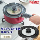 【5%OFF】【さらに最大300円クーポン有り】 THERMOS サーモス 取っ手のとれる鍋専用 蓋 16cm 対応 フタ ふた カバー 鍋蓋 なべぶた ガラス...