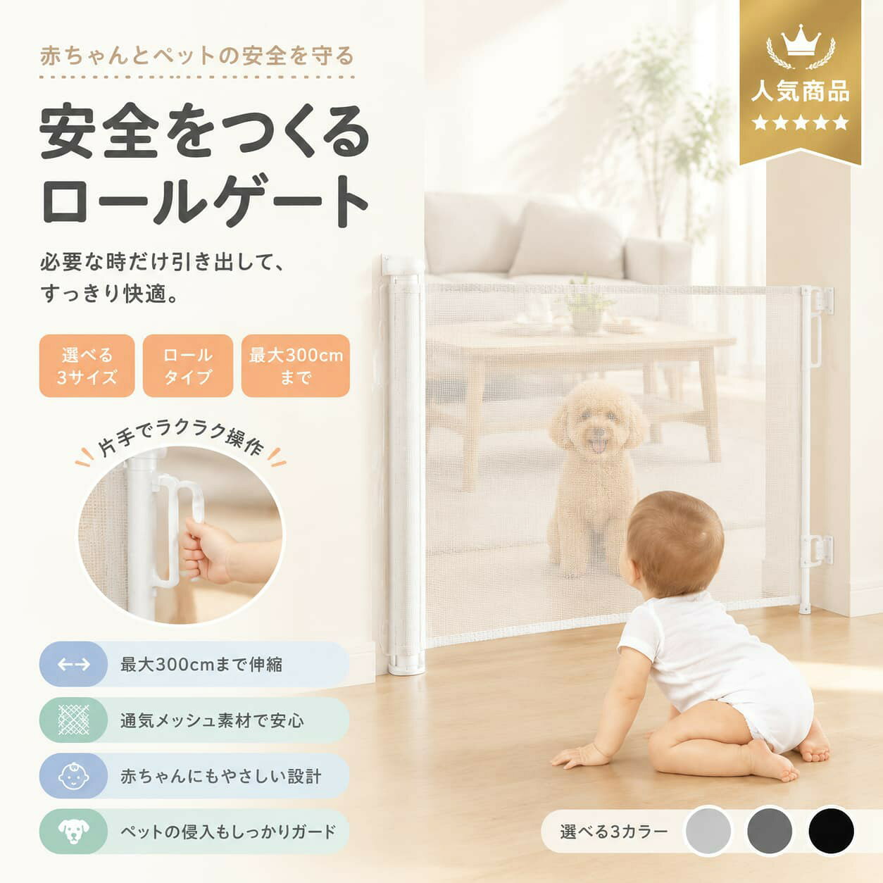 関連キーワード ベビーゲート ロール式ベビーゲート ロールゲート セーフティゲート ベビーガード ペットゲート 巻き取り式ゲート 伸縮式ベビーゲート 最大300cm ベビーゲート 穴あけ不要 ベビーゲート 賃貸対応 ベビーゲート 階段上 ベビーゲート 玄関 ベビーゲート キッチン ベビーゲート 廊下 ベビーゲート リビング ベビーゲート 子ども用 安全ゲート 犬 猫 ペットゲート ペット用 ゲート PVCメッシュ ゲート ABS樹脂 ベビーゲート 二重ロック ゲート 安全ロック ベビーゲート 高さ86cm ゲート 高さ140cm ゲート 高さ180cm ゲート 高さ300cm ゲート 省スペース ベビーゲート コンパクト収納 ゲート 簡単設置 ベビーゲート エリア分け ゲート 室内安全 ゲート 子ども安全対策 ペット安全ゲート 家庭用 セーフティゲート製品概要 ロール式で使わないときはすっきり収納できるセーフティゲートです。 玄関・キッチン・廊下・リビング・階段まわりなどの空間を仕切る用途に対応し、 お子様やペットの行動範囲をやさしく区切るためのアイテムです。 省スペース設計で、設置場所の圧迫感を抑えながら使用できます。 商品特長 ・ロール式構造で、未使用時はコンパクトに収納可能 ・最大約300cm対応のサイズ展開で幅広い設置環境に対応 ・高さ約86cmで、子どもやペットの侵入防止に配慮 ・PVCメッシュ素材で視認性と通気性を両立 ・ABS樹脂フレームで日常使用に配慮した構造 ・二重ロック仕様で安全性に配慮した設計 ・穴あけ不要タイプにも対応し、賃貸でも設置しやすい仕様 ・玄関・キッチン・廊下・階段上など幅広い場所で使用可能 主な仕様 商品名：ロール式ベビーゲート / ペットゲート タイプ：ロール式・巻き取り式・伸縮式 対応幅：140cm / 180cm / 300cm 高さ：約86cm 素材：PVCメッシュ、ABS樹脂 ロック機構：二重ロック 対象：ベビー / キッズ / 犬 / 猫 / ペット全般 設置場所：玄関・キッチン・廊下・リビング・階段上 収納方式：巻き取り式・省スペース設計 カラーバリエーション ホワイト / グレー / ブラック おすすめシーン 玄関の仕切り／キッチンへの侵入防止／階段上の安全対策／リビングの空間分け／ペットの行動制限／子どもの安全エリア確保など 注意事項 ・設置場所の寸法を必ずご確認の上ご使用ください。 ・本製品は安全補助用品であり、完全な安全を保証するものではありません。 ・必ず保護者の目の届く範囲でご使用ください。 ・設置面の材質により固定方法が適さない場合があります。 ・サイズ・重量は測定条件により誤差が生じる場合があります。 ・モニター環境により色味が実物と異なる場合があります。 🔍 関連キーワード ベビーゲート ロール式 ペットゲート セーフティゲート ロールゲート 巻き取り式 伸縮式 階段上 玄関 キッチン 廊下 リビング 穴あけ不要 PVCメッシュ ABS樹脂 二重ロック 省スペース ベビーガード 犬 猫
