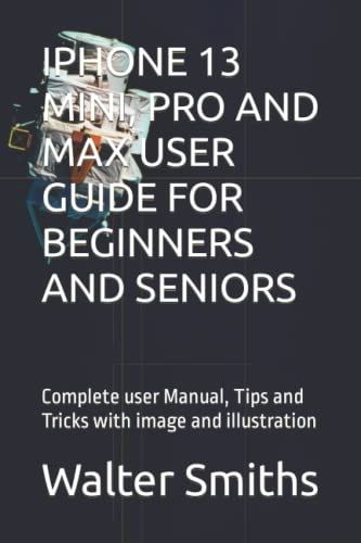 IPHONE 13 MINI, PRO AND MAX USER GUIDE FOR BEGINNERS AND SENIORS: Complete user Manual, Tips and Tricks with