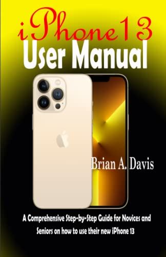 iPhone 13 User Manual: A Comprehensive Step-by-Step Guide for Novices and Seniors on How to Use their new