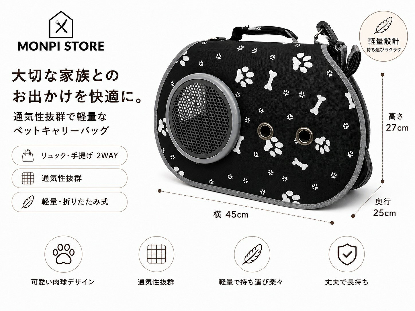 愛犬・愛猫とのお出かけをもっと快適に。 軽量で持ち運びしやすい、便利な2WAYペットキャリーバッグです。 リュックとして背負うことも、手提げバッグとして持つこともできるので、お出かけや通院、旅行などさまざまなシーンで活躍します。 側面には通気性に優れたメッシュ窓を備えており、バッグの中でも快適に過ごしやすい設計。 折りたたみ可能なので、使用しないときはコンパクトに収納できます。 肉球＆骨柄のかわいらしいデザインで、機能性だけでなく見た目にもこだわったペットキャリーです。 【商品特徴】 ・リュック＆手提げの2WAY仕様 ・軽量で持ち運びラクラク ・通気性に優れたメッシュ窓 ・折りたたみ可能で収納便利 ・かわいい肉球＆骨柄デザイン ・犬・猫のお出かけや通院におすすめ 【サイズ】 横：約45cm 奥行：約25cm 高さ：約27cm