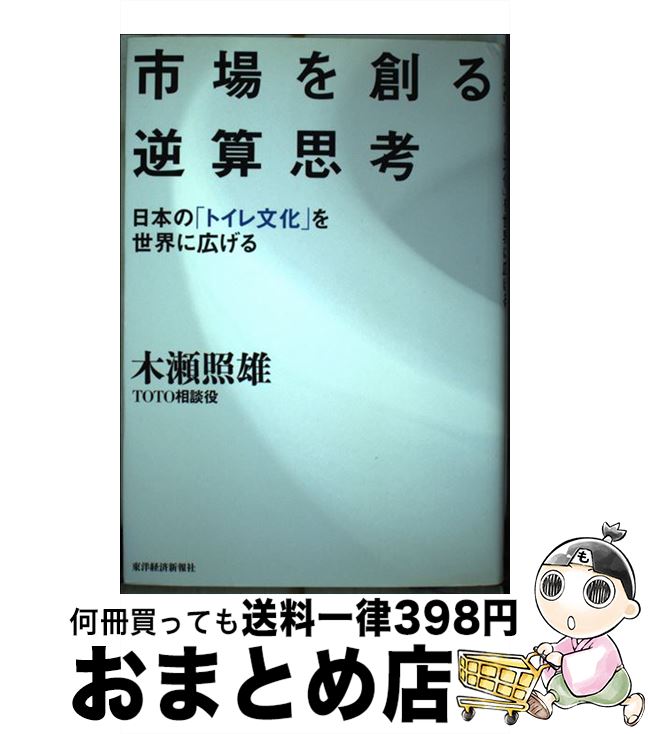 【中古】 市場を創る逆算思考 日本の「トイレ文化」を世界に広げる / 木瀬 照雄 / 東洋経済新報社 [単..