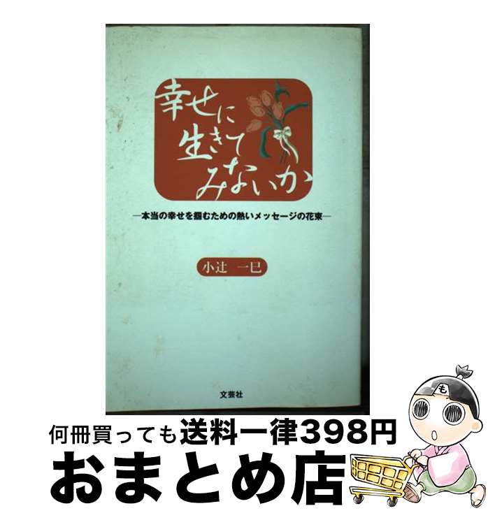  幸せに生きてみないか 本当の幸せを掴むための熱いメッセージの花束 / 小辻 一巳 / 文芸社 