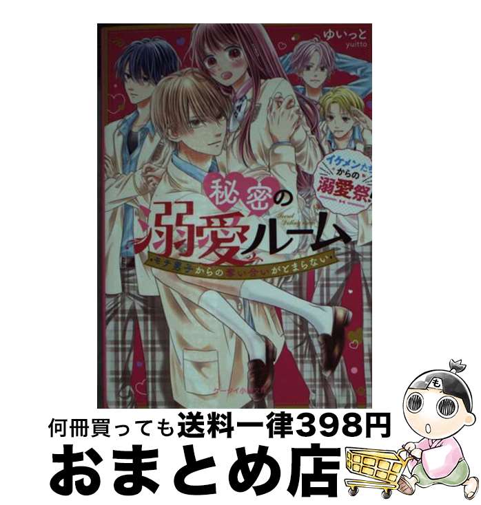  秘密の溺愛ルーム モテ男子からの奪い合いがとまらない / ゆいっと / スターツ出版 