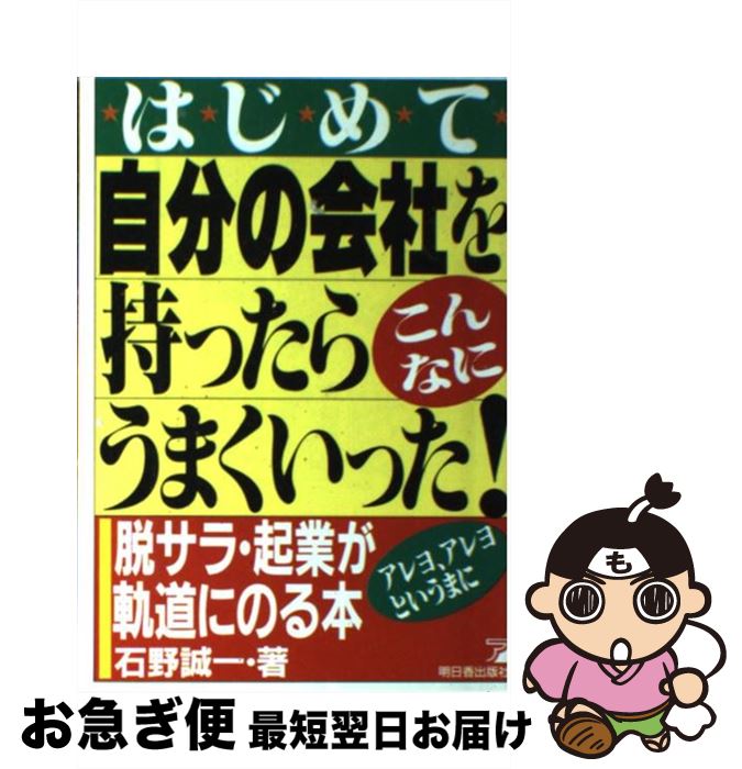 【中古】 はじめて自分の会社を持ったらこんなにうまくいった！ 脱サラ・起業がアレヨ、アレヨというまに軌道にのる本 / 石野 誠一 / 明日香出版社 [単行本]【ネコポス発送】