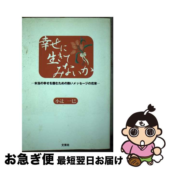  幸せに生きてみないか 本当の幸せを掴むための熱いメッセージの花束 / 小辻 一巳 / 文芸社 