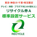 東京・神奈川・千葉・埼玉のみ設置可能 【東京・神奈川・千葉・埼玉限定】テレビ:液晶・プラズマ式(16V型以上)リサイクル券A