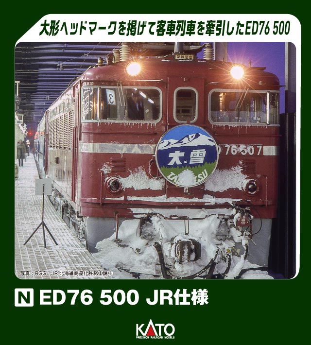 発売日：2024年9月ED76は昭和40年(1965)に誕生した国鉄の交流電気機関車です。交流機関車の名機ED75をベースに、客車暖房用の蒸気発生装置(通称:SG)を積載するため車体長を延長、SGの水や燃料搭載で増える車体重量増に対応するために無動力の中間台車を設け、D形ながらF形機並の大きな車体で、中間台車の空気バネ圧力を調整することにより線路規格の低い線区への入線が可能です。0番台は昭和43年(1968)に北海道初の電化区間となった函館本線の小樽〜滝川間用として登場し、以降電化区間の延伸とともに道央で活躍しました。JR移行後も14系客車の寝台列車や50系51形客車の普通列車などの牽引を担い、特に寝台急行「大雪」「利尻」などでは専用の大形ヘッドマークを掲げた姿が特徴的でした。・JR移行後、「大雪」「利尻」牽引で活躍した頃のED76 500を製品化・車体側面のJRマークを再現・屋根上の列車無線アンテナを再現・パンタグラフ部分を含めた屋根上各所の碍子は白色で再現・クイックヘッドマーク対応。特徴的な大形のヘッドマーク「大雪」「利尻」付属・アーノルドカプラー標準装備、交換用ナックルカプラー付属・スロットレスモーター採用で、スムースかつ静粛な走行性を実現■付属品選択式ナンバープレート:「507」「512」「518」「521」、選択式メーカーズプレート:「東芝」「三菱」、クイックヘッドマーク:「大雪」「利尻」、交換用ナックルカプラー×2、列車無線アンテナ※画像はイメージです。実際の商品とは異なる場合があります※ JR北海道商品化許諾申請中※ 発売時期・価格・仕様などは予告なく変更する場合がございます。3071-2　