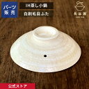 【公式】 【パーツ販売】 【ふた】 IH蒸し小鍋 白刷毛目 ご注文のパーツのサイズをお計りの上、ご注文下さい 長谷園 日本製 伊賀焼 蒸し小鍋パーツ ANC-97-1