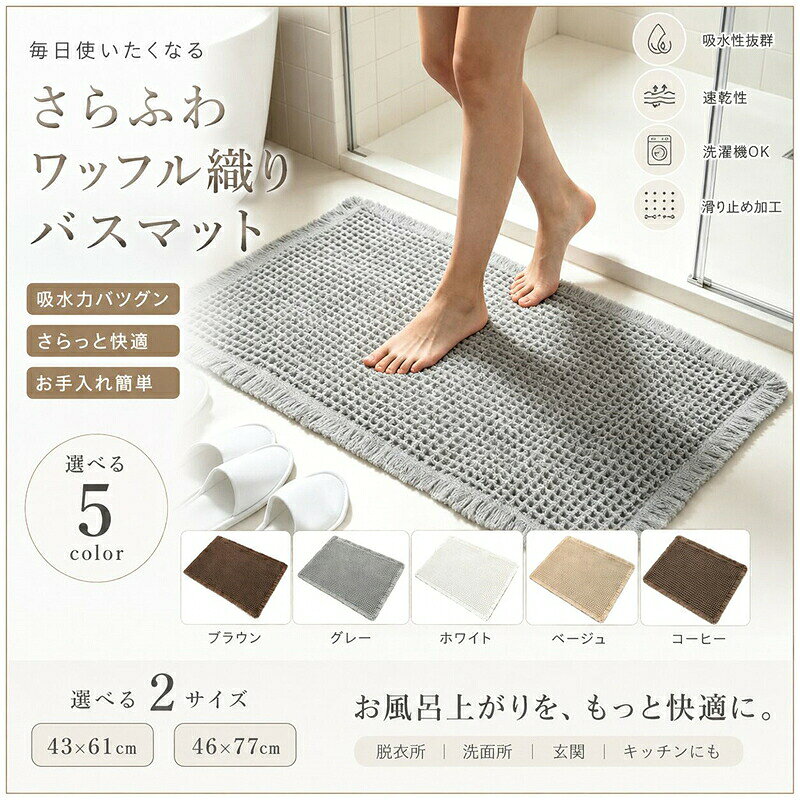 商品説明毎日のバスタイムを快適にする、シンプルで使いやすいワッフル織りのバスマットです。凹凸のあるワッフル織りが足裏に心地よく、バスルームや洗面所で使いやすいデザイン。水分を吸収しやすく、使用後も乾きやすい仕様で、毎日の生活に取り入れやすいアイテムです。洗面所や脱衣所はもちろん、玄関やキッチンなどにも合わせやすいシンプルなデザイン。インテリアに馴染みやすい5色を用意しているので、お部屋の雰囲気に合わせてお選びいただけます。【おすすめポイント】ワッフル織りの立体感のある表面足元の水分を吸収しやすい素材感乾きやすく、日常使いに便利洗濯機で洗えるのでお手入れしやすい滑り止め加工付き軽量で扱いやすく、収納時も省スペースバスルーム、洗面所、脱衣所、玄関、キッチンなど幅広く使用可能5色2サイズから選択可能【カラー】ブラウン／グレー／ホワイト／ベージュ／コーヒー【サイズ】43×61cm46×77cm