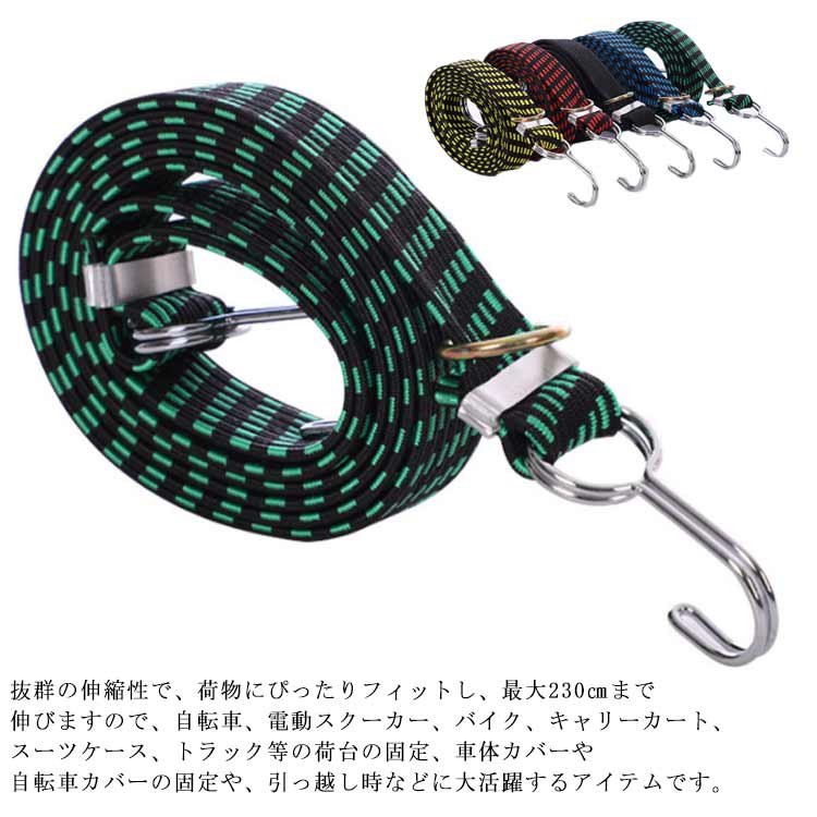 抜群の伸縮性で、荷物にぴったりフィットし、最大230cmまで伸びますので、自転車、電動スクーカー、バイク、キャリーカート、スーツケース、トラック等の荷台の固定、車体カバーや自転車カバーの固定や、引っ越し時などに大活躍するアイテムです。3cmの幅広ゴムひもなので、接触面が広くて、荷物にゴムバンドが食い込みにくくなっております。ステンレスのリング付きで、縛る際に手間がかからないように設計しております。 「ブラック」「グリーン」「レッド」「ブルー」「イエロー」の5色選べる。紐を二重で縫っておりますので、荷締め中に一番負担のかかる「ステンレスフック」と「ゴムバンド」の接合部を強化しております。こうすることで、重たいものを縛っても千切れませんので、安心してご使用いただけます。フックも二重で設計しておりますので、変形しにくく、長くご使用いただけます。また、フックとゴムバンドを接合している金具は丸形タイプを採用しておりますので、使用時に指をフックに差し込むことができ、縛る際に滑って怪我をすることを防ぎます。荷締めゴムバンドとフックの接続部分は縫製仕上げです、繰り返し使用できます。キャンプや旅行先で洗濯ロープ代わりにもご使用いただけます。行き帰りでは荷物を固定し、旅先では別の使い方もできますので、非常に汎用性があるゴムバンドです。 サイズ F サイズについての説明 幅：3cm 素材 ラテックス糸ポリプロピレン糸 色 ブラック ブルー イエロー グリーン レッド 備考 ●サイズ詳細等の測り方はスタッフ間で統一、徹底はしておりますが、実寸は商品によって若干の誤差(1cm～3cm )がある場合がございますので、予めご了承ください。 ●製造ロットにより、細部形状の違いや、同色でも色味に多少の誤差が生じます。 ●パッケージは改良のため予告なく仕様を変更する場合があります。 ▼商品の色は、撮影時の光や、お客様のモニターの色具合などにより、実際の商品と異なる場合がございます。あらかじめ、ご了承ください。 ▼生地の特性上、やや匂いが強く感じられるものもございます。数日のご使用や陰干しなどで気になる匂いはほとんど感じられなくなります。 ▼同じ商品でも生産時期により形やサイズ、カラーに多少の誤差が生じる場合もございます。 ▼他店舗でも在庫を共有して販売をしている為、受注後欠品となる場合もございます。予め、ご了承お願い申し上げます。 ▼出荷前に全て検品を行っておりますが、万が一商品に不具合があった場合は、お問い合わせフォームまたはメールよりご連絡頂けます様お願い申し上げます。速やかに対応致しますのでご安心ください。