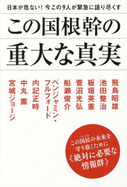 この国根幹の重大な真実 日本が危ない!今この9人が緊急に語り尽くす この国民の未来を守り抜くために《絶対に必要な情報群》[本/雑誌] / 飛鳥昭雄/著 池田整治/著 板垣英憲/著 菅沼光弘/著 船瀬俊介/著 ベンジャミン・フルフォード/著 内記正時/著 中丸薫/著 宮城ジョージ/