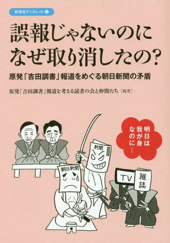 誤報じゃないのになぜ取り消したの? 原発「吉田調書」報道をめぐる朝日新聞の矛盾[本/雑誌] (彩流社ブックレット) / 原発「吉田調書」報道を考える読者の会と仲間たち/編著