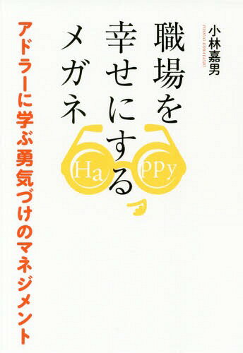 職場を幸せにするメガネ アドラーに学ぶ勇気づけのマネジメント[本/雑誌] / 小林嘉男/著