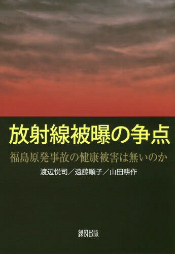 放射線被曝の争点 福島原発事故の健康被害は無いのか[本/雑誌] / 渡辺悦司/著 遠藤順子/著 山田耕作/著