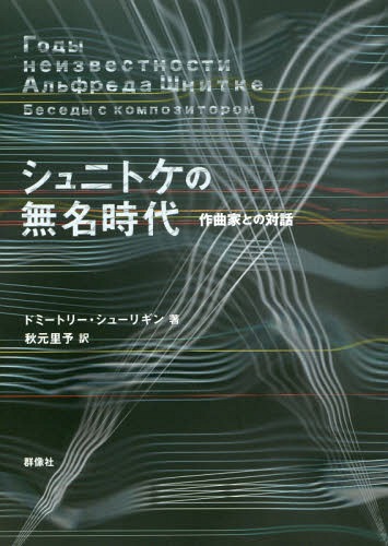 シュニトケの無名時代 作曲家との対話 / 原タイトル:Годы неизвестности Альфреда Шнитке[本/雑誌] / ドミートリー・シューリギン/著 秋元里予/訳