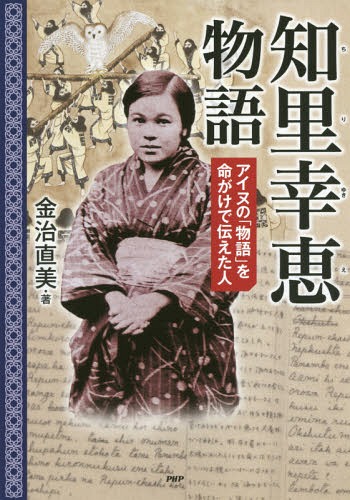 知里幸恵物語 アイヌの「物語」を命がけで伝えた人[本/雑誌] (PHP心のノンフィクション) / 金治直美/著
