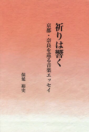 祈りは響く 京都・奈良を巡る音楽エッセイ[本/雑誌] / 保延裕史/著